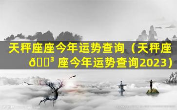 天秤座座今年运势查询（天秤座 🌳 座今年运势查询2023）